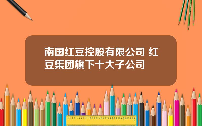 南国红豆控股有限公司 红豆集团旗下十大子公司